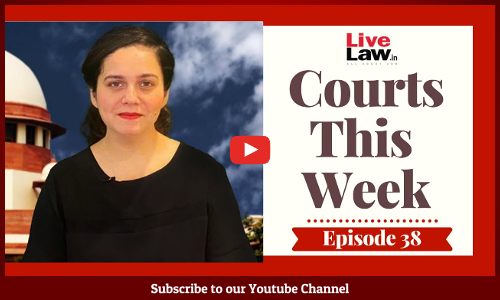 Courts This Week- A Weekly Round Of Important Legal Developments In The Country [Episode-38]