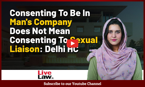 Consenting To Be In Mans Company Does Not Mean Consenting To Sexual Liaison: Delhi HC [VIDEO]