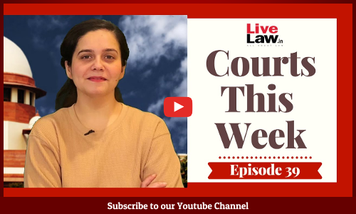 Courts This Week- A Weekly Round Of Important Legal Developments In The Country [Episode-39]