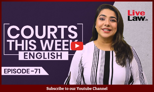 Courts This Week- A Weekly Round Of Important Legal Developments In The Country [Episode-71]