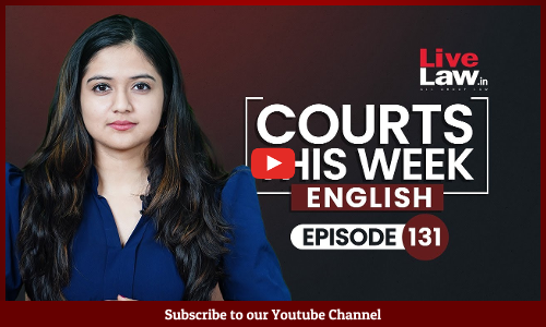 Courts This Week- A Weekly Round Of Important Legal Developments In The Country [Episode-131]