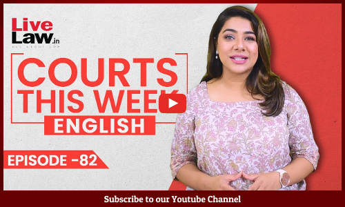 Courts This Week- A Weekly Round Of Important Legal Developments In The Country [Episode-82]
