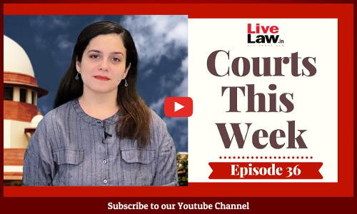 Courts This Week- A Weekly Round Of Important Legal Developments In The Country [Episode-36]