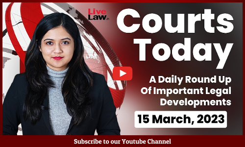 Courts Today- A Daily Round Up Of Important Legal Developments- 15.3.23