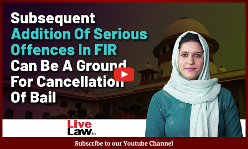 Subsequent Addition Of Serious Offences In FIR Can Be A Ground For Cancellation Of Bail [VIDEO]