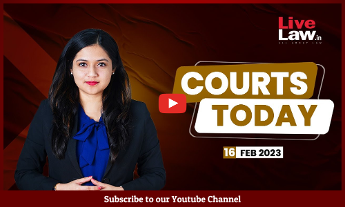 Courts Today- A Daily Round Up Of Important Legal Developments- 16.2.23