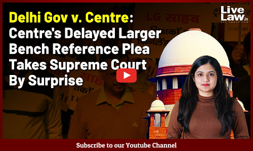 Delhi Gov v. Centre: Centres Delayed Larger Bench Reference Plea Takes Supreme Court By Surprise [VIDEO]
