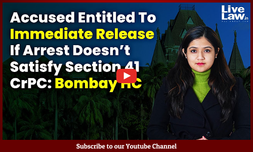 Accused Entitled To Immediate Release If Arrest Doesn’t Satisfy Section 41 CrPC: Bombay HC [VIDEO]