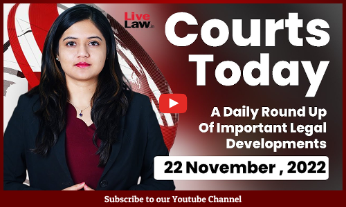 Courts Today- A Daily Round Up Of Important Legal Developments- 22.11.22