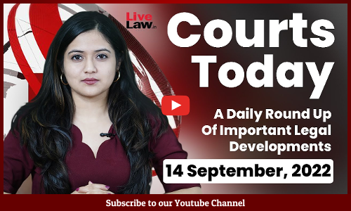 Courts Today- A Daily Round Up Of Important Legal Developments- 14.9.22