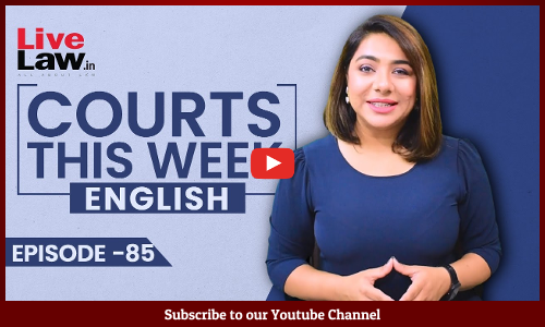 Courts This Week- A Weekly Round Of Important Legal Developments In The Country [Episode-85]