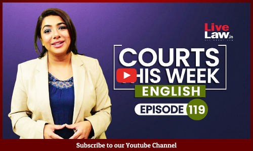 Courts This Week- A Weekly Round Of Important Legal Developments In The Country [Episode-119]