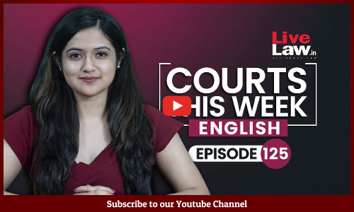 Courts This Week- A Weekly Round Of Important Legal Developments In The Country [Episode-125]