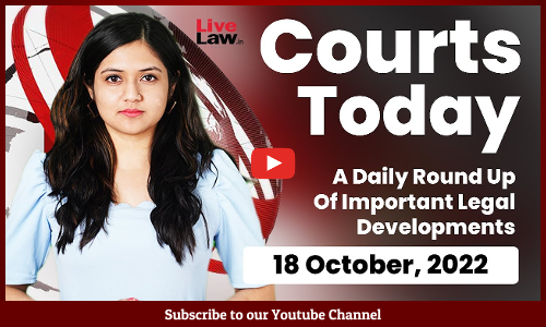 Courts Today- A Daily Round Up Of Important Legal Developments-18.10.22