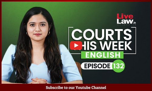 Courts This Week- A Weekly Round Of Important Legal Developments In The Country [Episode-132]