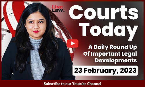 Courts Today- A Daily Round Up Of Important Legal Developments- 23.2.23