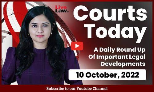Courts Today- A Daily Round Up Of Important Legal Developments-10.10.22