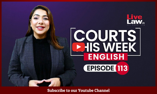 Courts This Week- A Weekly Round Of Important Legal Developments In The Country [Episode-113]