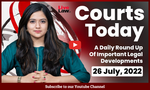 Courts Today- A Daily Round Up Of Important Legal Developments- 26.7.2022
