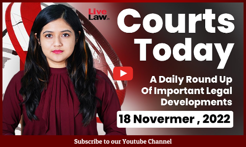 Courts Today- A Daily Round Up Of Important Legal Developments- 18.11.22