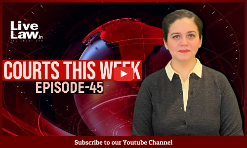 Courts This Week- A Weekly Round Of Important Legal Developments In The Country [Episode-45]