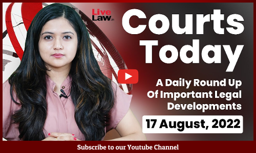 Courts Today- A Daily Round Up Of Important Legal Developments- 17.8.2022
