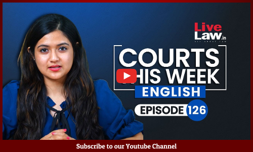 Courts This Week- A Weekly Round Of Important Legal Developments In The Country [Episode-126]