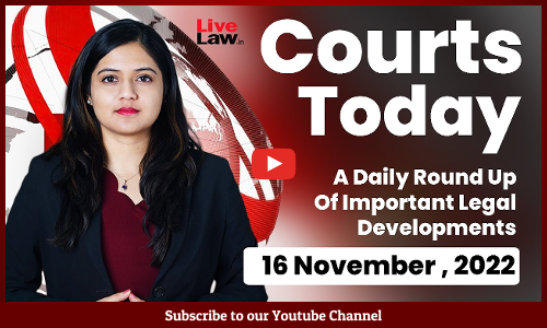 Courts Today- A Daily Round Up Of Important Legal Developments-16.11.22
