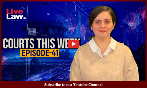 Courts This Week- A Weekly Round Of Important Legal Developments In The Country [Episode-41]