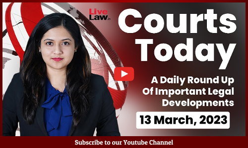 Courts Today- A Daily Round Up Of Important Legal Developments- 13.3.23