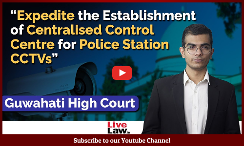 “Expedite the Establishment of Centralised Control Centre for Police Station CCTVs” - Guwahati HC [Video]