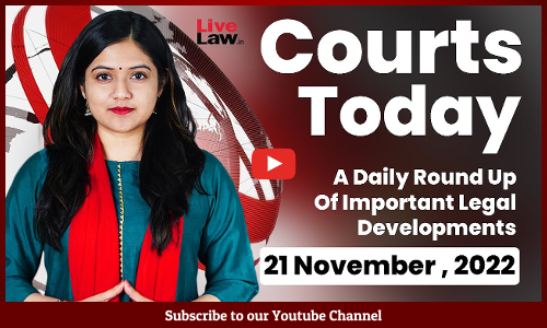 Courts Today- A Daily Round Up Of Important Legal Developments-21.11.22
