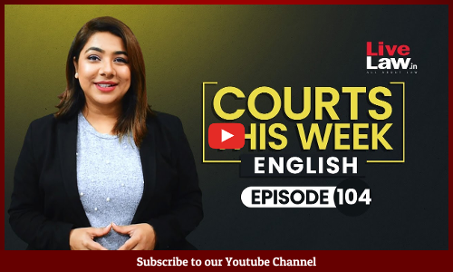 Courts This Week- A Weekly Round Of Important Legal Developments In The Country [Episode-104]