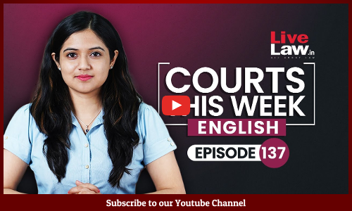 Courts This Week- A Weekly Round Of Important Legal Developments In The Country [Episode-137]