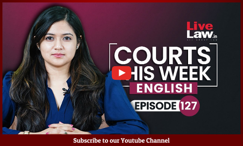 Courts This Week- A Weekly Round Of Important Legal Developments In The Country [Episode-127]