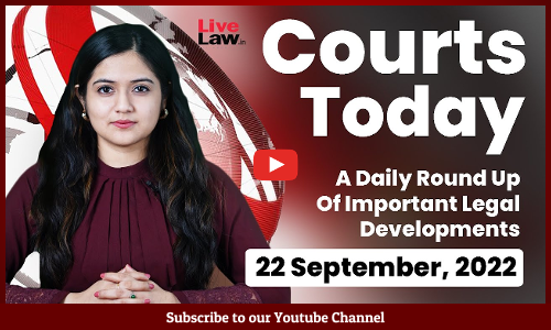 Courts Today- A Daily Round Up Of Important Legal Developments- 22.9.22