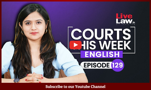 Courts This Week- A Weekly Round Of Important Legal Developments In The Country [Episode-129]