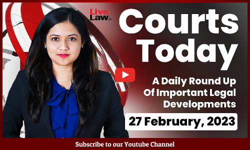 Courts Today- A Daily Round Up Of Important Legal Developments- 27.2.23