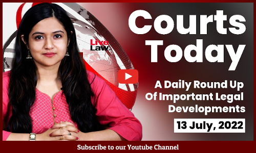 Courts Today-A Daily Round Up Of Important Legal Developments - 13.07.2022