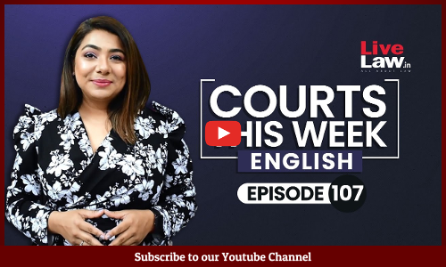 Courts This Week- A Weekly Round Of Important Legal Developments In The Country [Episode-107]