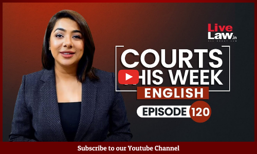 Courts This Week- A Weekly Round Of Important Legal Developments In The Country [Episode-120]