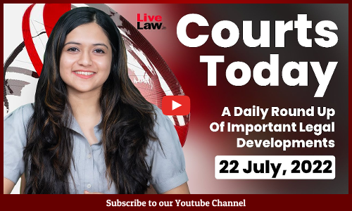 Courts Today- A Daily Round Up Of Important Legal Developments- 22.7.2022