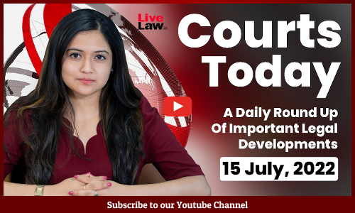 Courts Today- A Daily Round Up Of Important Legal Developments- 15.07.2022