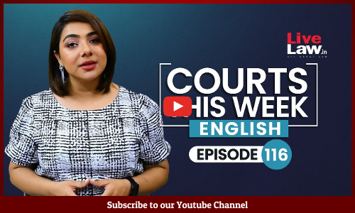 Courts This Week- A Weekly Round Of Important Legal Developments In The Country [Episode-116]