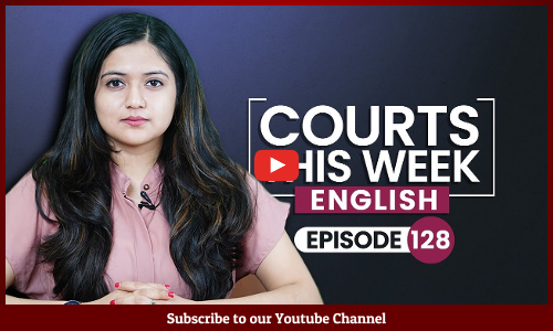 Courts This Week- A Weekly Round Of Important Legal Developments In The Country [Episode-128]