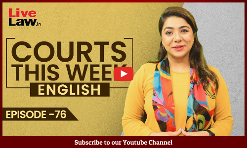 Courts This Week- A Weekly Round Of Important Legal Developments In The Country [Episode-76]