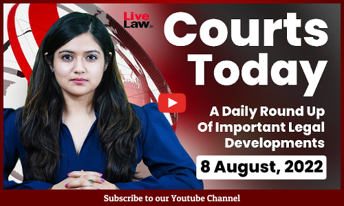 Courts Today - A Daily Round Up Of Important Legal Developments- 8.8.2022