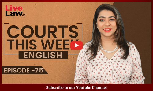 Courts This Week- A Weekly Round Of Important Legal Developments In The Country [Episode-75]