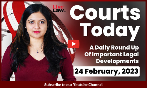 Courts Today- A Daily Round Up Of Important Legal Developments-24.2.23