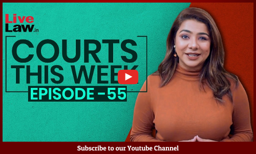 Courts This Week- A Weekly Round Of Important Legal Developments In The Country [Episode-55]
